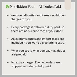 May include: A light gray graphic with the text "No Hidden Fees - All Duties Paid." Bullet points detail that all duties and taxes are covered, with no extra charges, and all orders are shipped with duties fully paid.
