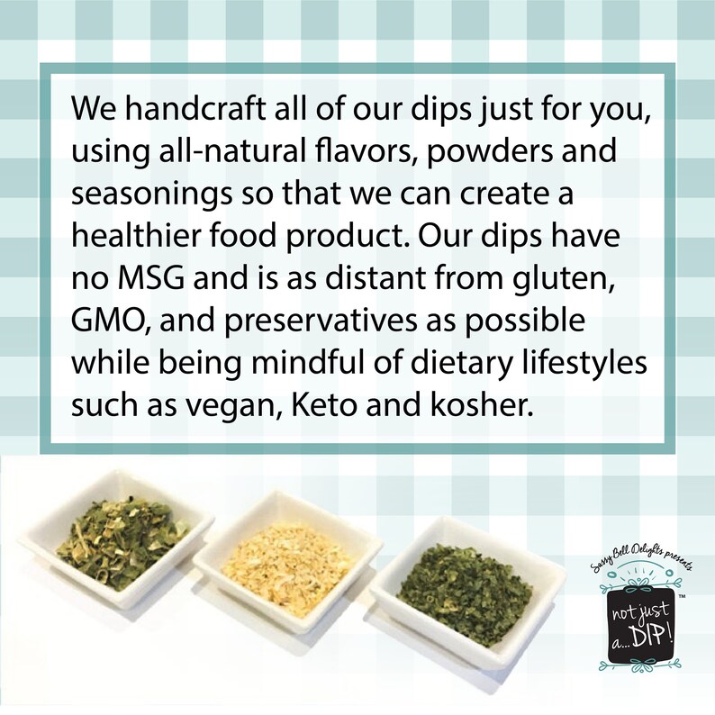 We handcraft all of our dips just for you, using all-natural flavors, powders and seasonings so that we can create a healthier food product. Our dips have no MSG and is as distant from gluten, GMO, and preservatives as possible.