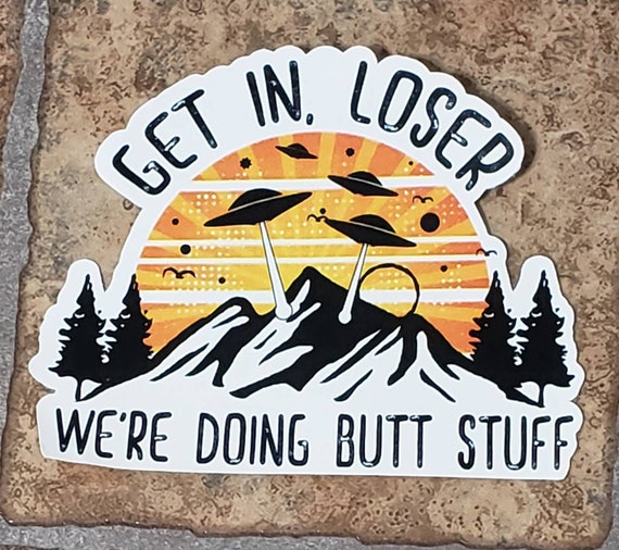 get in loser were doing butt stuff