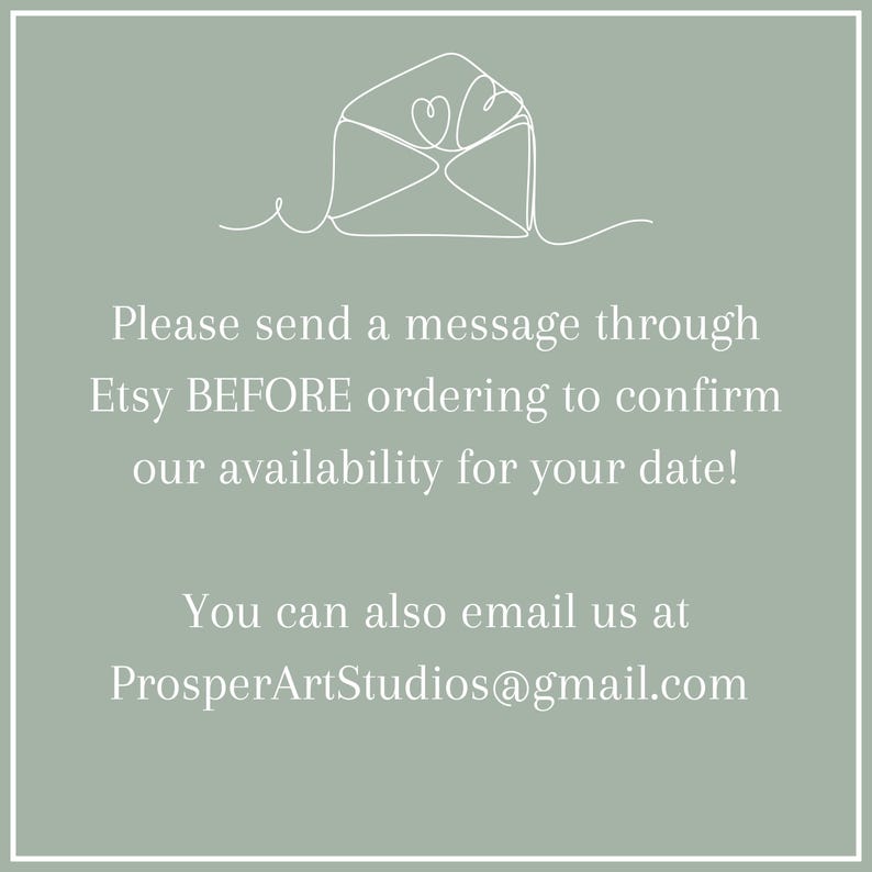 May include: A graphic with a stylized envelope and the text "Please send a message through Etsy BEFORE ordering to confirm our availability for your date! You can also email us at ProsperArtStudios@gmail.com"
