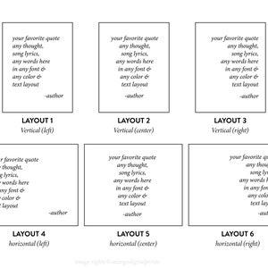 May include: Six different layouts for a printable quote card. Each layout features a black and white text box with the text "your favorite quote any thought, song lyrics, any words here in any font & any color & text layout -author". The layouts are labeled "Layout 1 Vertical (left)", "Layout 2 Vertical (center)", "Layout 3 Vertical (right)", "Layout 4 horizontal (left)", "Layout 5 horizontal (center)", and "Layout 6 horizontal (right)".