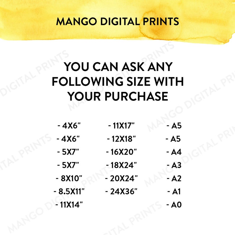 May include: A white text graphic on a yellow background with the text "MANGO DIGITAL PRINTS" at the top. The text "YOU CAN ASK ANY FOLLOWING SIZE WITH YOUR PURCHASE" is in the middle of the graphic. Below the text are two columns of text listing different sizes in inches and paper sizes. The sizes in inches are 4x6, 4x6, 5x7, 5x7, 8x10, 8.5x11, and 11x14. The paper sizes are A5, A5, A4, A3, A2, A1, and A0.