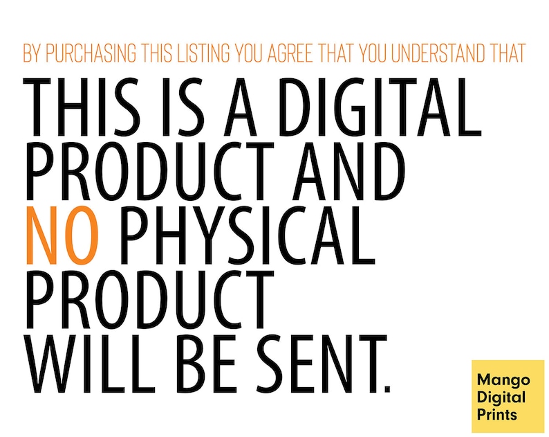 May include: Text on a white background that reads: "By purchasing this listing you agree that you understand that this is a digital product and no physical product will be sent." Below the text is a yellow rectangle with the text "Mango Digital Prints".