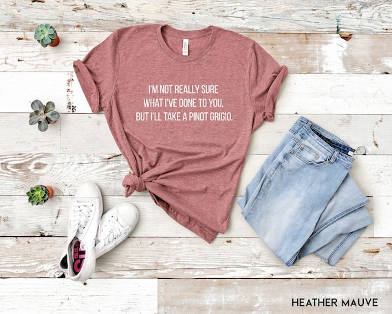 I'm Not Sure What I've Done To You Pinot Grigio T-Shirt I'm Not Sure What I've Done To You Pinot Grigio T-Shirt