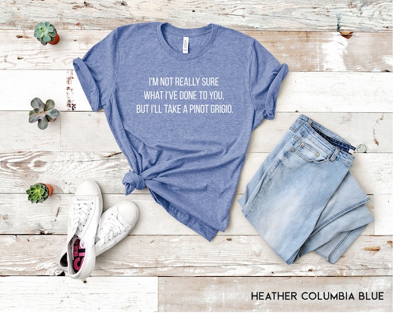 I'm Not Sure What I've Done To You Pinot Grigio T-Shirt I'm Not Sure What I've Done To You Pinot Grigio T-Shirt