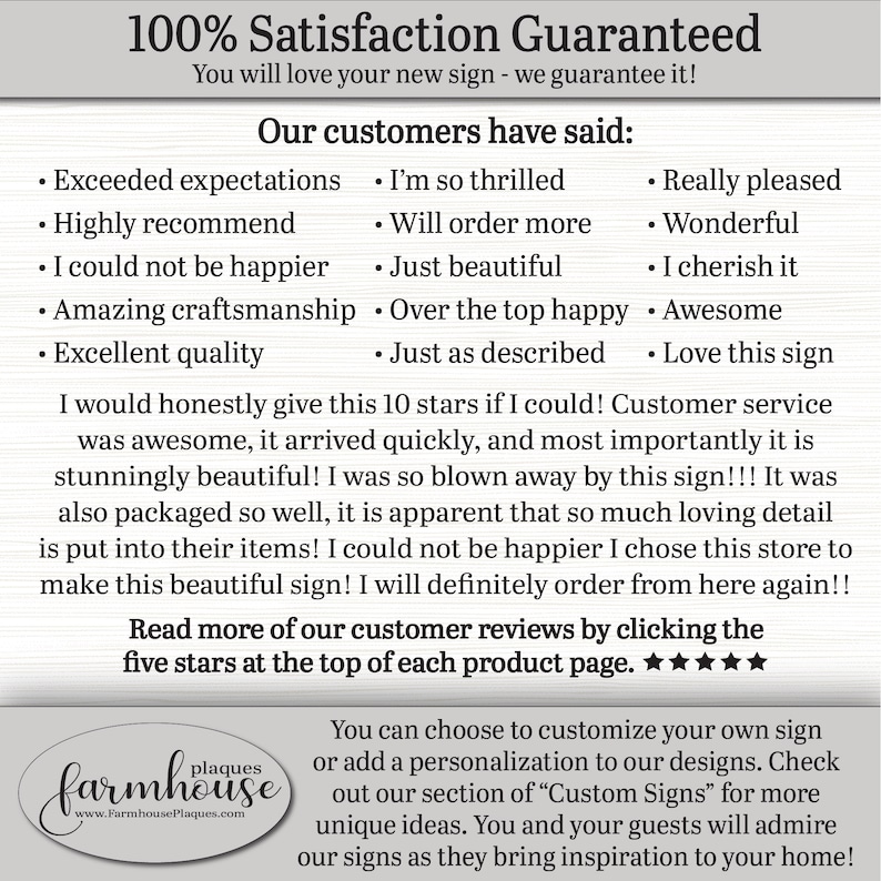 100 Percent Satisfaction Guaranteed. You will love your new sign, we guarantee it! Our customer said, I would honestly give this 10 stars if I could! Customer service was awesome, it arrived quickly, and most importantly it is stunningly beautiful!