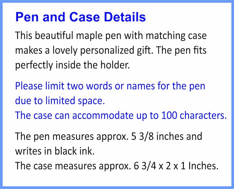 May include: A text-based image describing the details of a maple pen and its matching case. The pen is 5 3/8 inches long and writes in black ink. The case is 6 3/4 x 2 x 1 inches and can accommodate up to 100 characters.