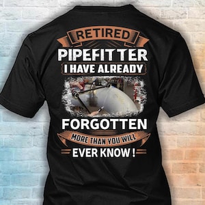 May include: A black short-sleeved t-shirt featuring white and orange text that reads RETIRED PIPEFITTER I HAVE ALREADY FORGOTTEN MORE THAN YOU WILL EVER KNOW! The centre graphic shows a close-up of a metal pipe being worked on by a pipefitter.
