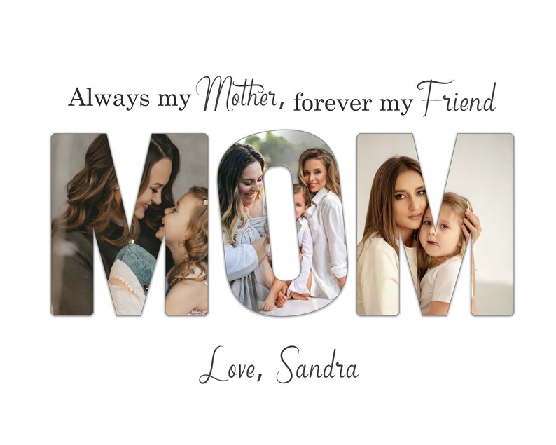 May include: A white background with the word "MOM" in large, block letters. Each letter contains a photo of a mother and child. Above the word is the text "Always my Mother, forever my Friend." Below the word is the text "Love, Sandra."