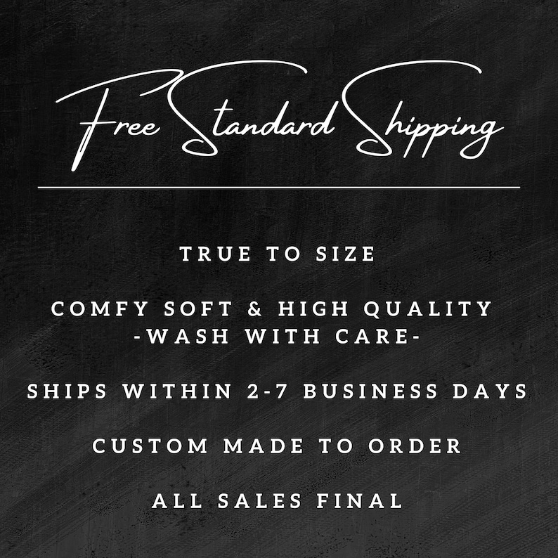 May include: Black and white text on a black background. The text reads "Free Standard Shipping", "True to Size", "Comfy Soft & High Quality -Wash With Care-", "Ships Within 2-7 Business Days", "Custom Made to Order", and "All Sales Final".