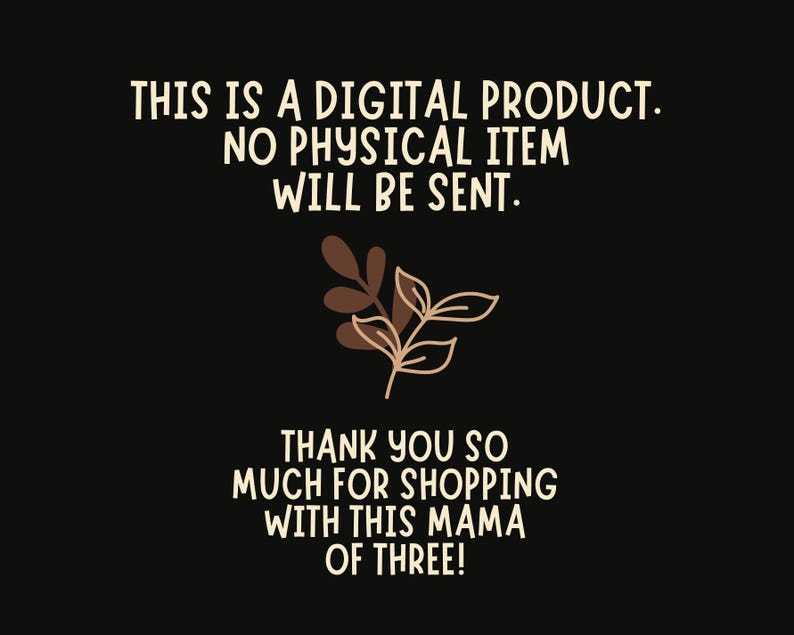 May include: Black background with white text that reads "This is a digital product. No physical item will be sent. Thank you so much for shopping with this mama of three!"  A brown leafy branch is in the centre of the image.