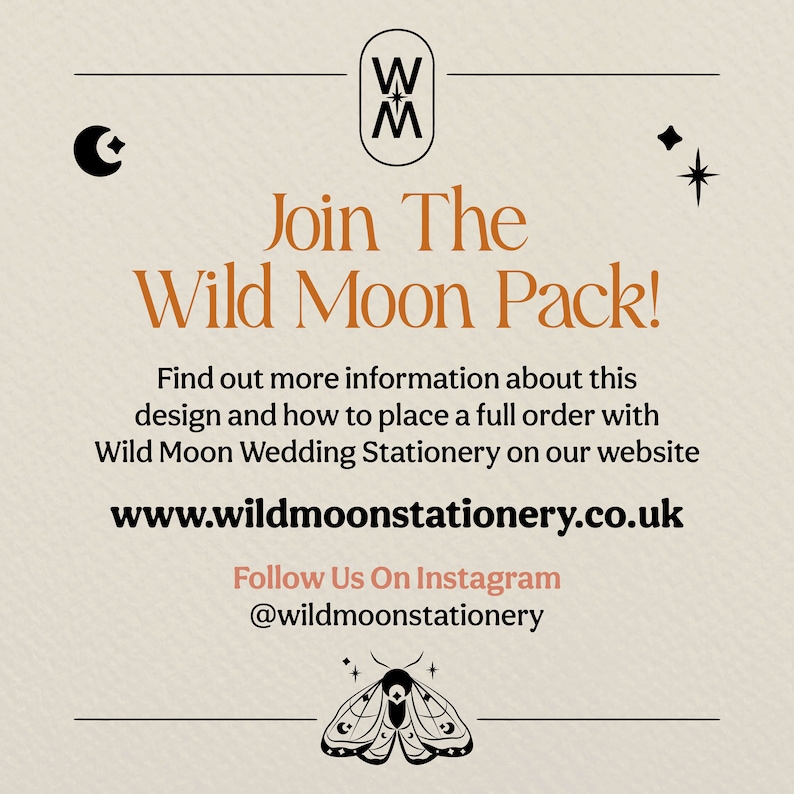 May include: A tan background with a black and white logo that says "W M" for Wild Moon. The text "Join The Wild Moon Pack!" is in orange. Below the text is the website address "www.wildmoonstationery.co.uk" in black. The text "Follow Us On Instagram @wildmoonstationery" is in black. A black and white moth with a white star on each wing is at the bottom of the image.