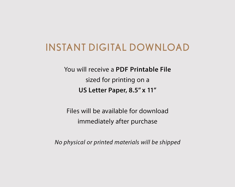 May include: Text on a white background that reads "INSTANT DIGITAL DOWNLOAD".  You will receive a PDF Printable File sized for printing on a US Letter Paper, 8.5" x 11". Files will be available for download immediately after purchase. No physical or printed materials will be shipped.