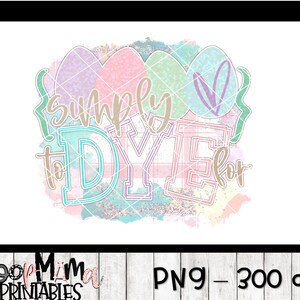 Simply To Dye For - Easter Printable Sublimation Or Print & Cut Design- PNG 300 DPI - Instant Download