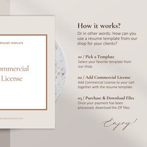 May include: A beige and brown graphic with the text "RESUME TEMPLATE" and "Commercial License" in a brown box. The text "How it works?" is in brown text. The text "Or in other words: How can you use a resume template from our shop for your clients?" is in brown text. The text "01 / Pick a Template" is in brown text. The text "Select your favorite template from our shop." is in brown text. The text "02 / Add Commercial License" is in brown text. The text "Add Commercial License to your cart together with the resume template." is in brown text. The text "03 / Purchase & Download Files" is in brown text. The text "Once your payment has been processed, download the ZIP files." is in brown text. The text "Enjoy!" is in brown text.