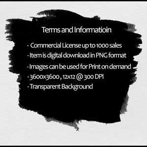 May include: Black and white text on a black background with a white border. The text reads: "Terms and Informatioin - Commercial License up to 1000 sales - Item is digital download in PNG format - Images can be used for Print on demand - 3600x3600, 12x12 @ 300 DPI - Transparent Background"