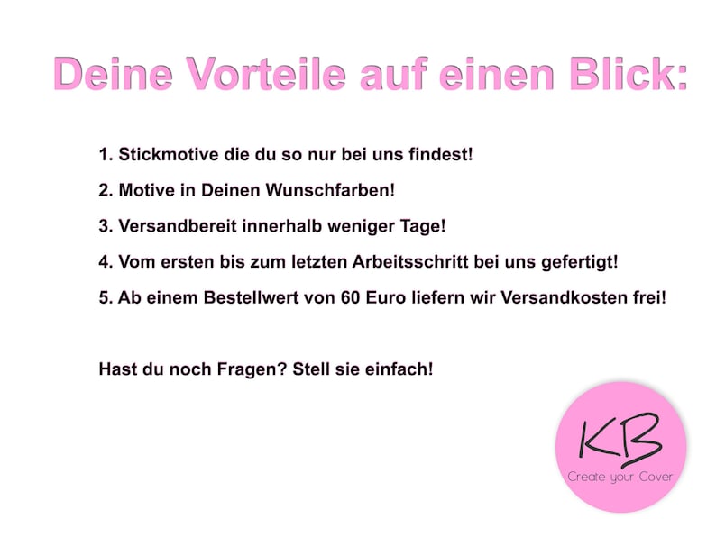 Pode incluir: Texto rosa e branco sobre um fundo branco que lista os benef&iacute;cios de encomendar capas personalizadas. O texto diz: "Deine Vorteile auf einen Blick: 1. Stickmotive die du so nur bei uns findest! 2. Motive in Deinen Wunschfarben! 3. Versandbereit innerhalb weniger Tage! 4. Vom ersten bis zum letzten Arbeitsschritt bei uns gefertigt! 5. Ab einem Bestellwert von 60 Euro liefern wir Versandkosten frei! Hast du noch Fragen? Stell sie einfach!" Um c&iacute;rculo rosa com as letras "KB" em preto e o texto "Create your Cover" em preto est&aacute; no canto inferior direito.