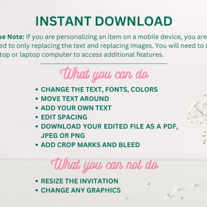 May include: A white background with green text that reads "INSTANT DOWNLOAD".  The text below explains that if you are personalising an item on a mobile device, you are limited to only replacing the text and replacing images.  You will need to use a desktop or laptop computer to access additional features.  The text below that reads "What you can do" and lists the following: Change the text, fonts, colours, move text around, add your own text, edit spacing, download your edited file as a PDF, JPEG or PNG, add crop marks and bleed.  The text below that reads "What you can not do" and lists the following: Resize the invitation, change any graphics.
