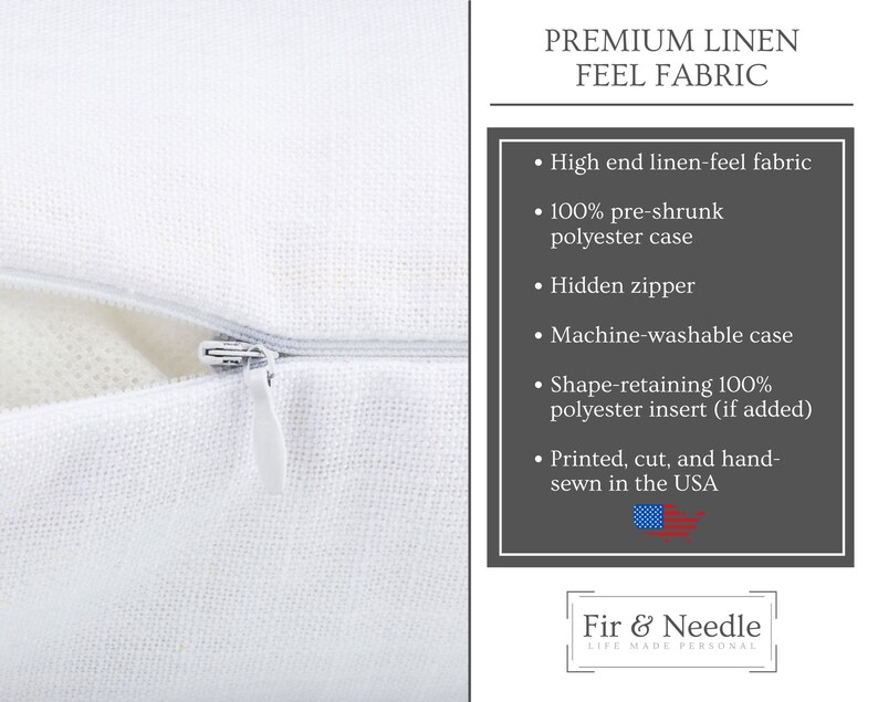 May include: White pillowcase with a hidden zipper closure. The pillowcase is made of 100% pre-shrunk polyester and has a linen feel. It is machine washable and features a shape-retaining polyester insert. The pillowcase is printed, cut, and hand-sewn in the USA. The text "PREMIUM LINEN FEEL FABRIC" and "Fir & Needle LIFE MADE PERSONAL" is printed on the image.