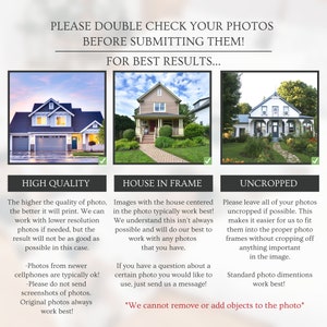 May include: A graphic with three images of houses, each with a checkmark. The text above the images reads "Please double check your photos before submitting them! For best results..." The text below the images reads "High Quality", "House in Frame", and "Uncropped". Each section has a description of what type of photo is best for printing.