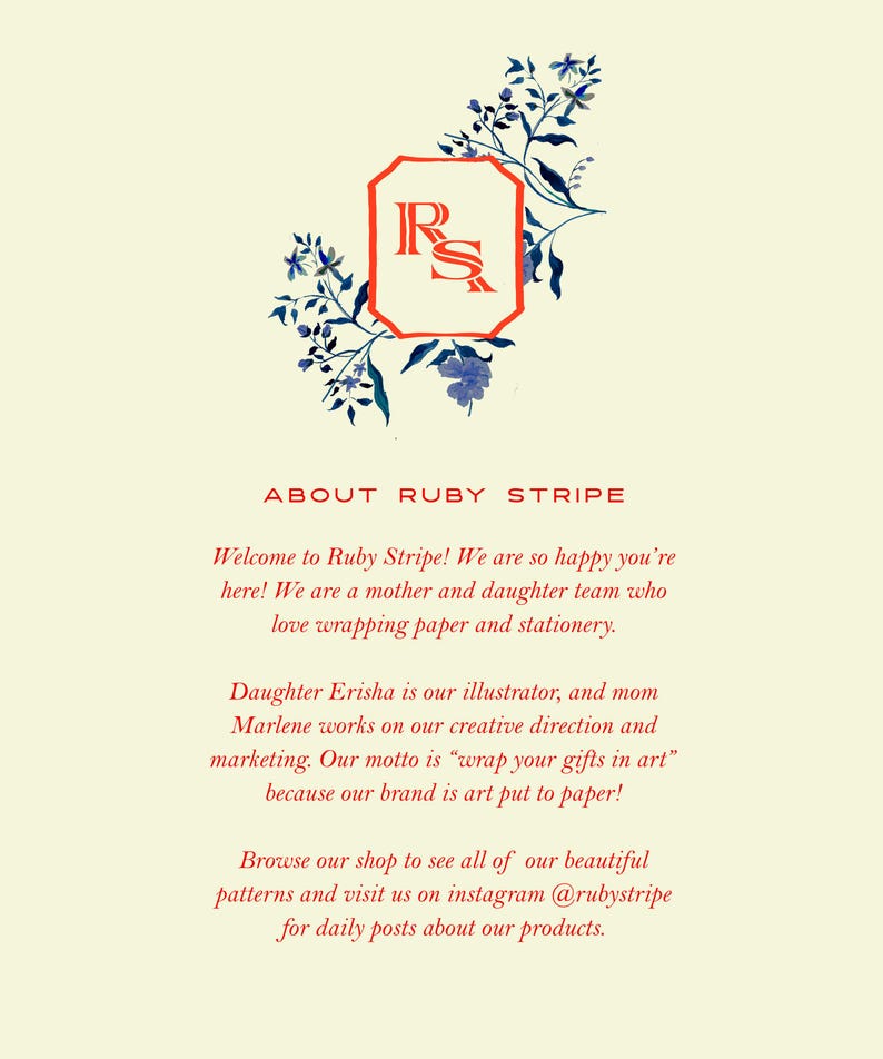 May include: A cream-colored informational card featuring a red octagonal logo with the letters RS, surrounded by blue floral illustrations. The text reads: ABOUT RUBY STRIPE. Welcome to Ruby Stripe! We are so happy you're here! We are a mother and daughter team who love wrapping paper and stationery. Daughter Erisha is our illustrator, and mom Marlene works on our creative direction and marketing. Our motto is &ldquo;wrap your gifts in art&rdquo; because our brand is art put to paper! Browse our shop to see all of our beautiful patterns and visit us on instagram @rubystripe for daily posts about our products.