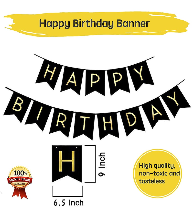 May include: Black and gold Happy Birthday banner with 9 inch flags. Each flag is 6.5 inches wide. The banner is made of high quality, non-toxic and tasteless material.