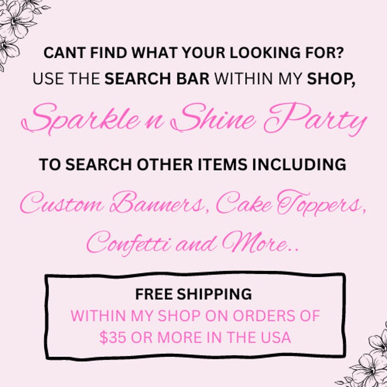 Puede incluir: Gr&aacute;fico rosa y blanco con el texto "CANT FIND WHAT YOUR LOOKING FOR? USE THE SEARCH BAR WITHIN MY SHOP, Sparkle n Shine Party TO SEARCH OTHER ITEMS INCLUDING Custom Banners, Cake Toppers, Confetti and More... FREE SHIPPING WITHIN MY SHOP ON ORDERS OF $35 OR MORE IN THE USA"