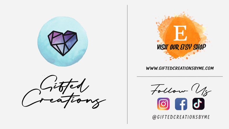 May include: A logo for Gifted Creations featuring a geometric heart design in shades of purple and blue on a light blue watercolor background. The text "Gifted Creations" is written in a cursive font below the heart. The logo is accompanied by a second logo featuring a large letter "E" on an orange watercolor background. The text "Visit our Etsy Shop" is written below the letter "E". The website address "www.giftedcreationsbyme.com" is written below the text. The text "Follow Us" is written below the website address. Social media icons for Instagram, Facebook, and TikTok are displayed below the text. The text "@giftedcreationsbyme" is written below the social media icons.