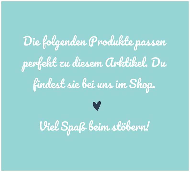May include: A light blue square graphic featuring white cursive text that reads: Die folgenden Produkte passen perfekt zu diesem Arktikel. Du findest sie bei uns im Shop. Viel Spa&szlig; beim st&ouml;bern! A small dark blue heart icon is centered below the text.