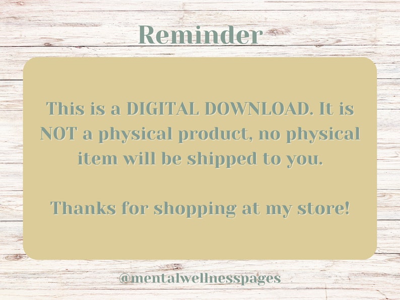 May include: A reminder that this is a digital download, not a physical product. It says "This is a DIGITAL DOWNLOAD. It is NOT a physical product, no physical item will be shipped to you. Thanks for shopping at my store! @mentalwellnesspages"