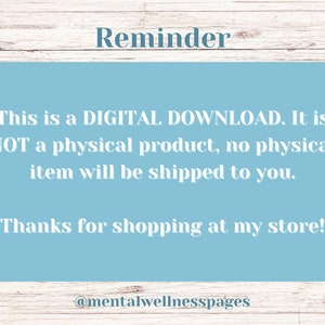 May include: A light blue reminder card with white text that reads "Reminder This is a DIGITAL DOWNLOAD. It is NOT a physical product, no physical item will be shipped to you. Thanks for shopping at my store! @mentalwellnesspages"