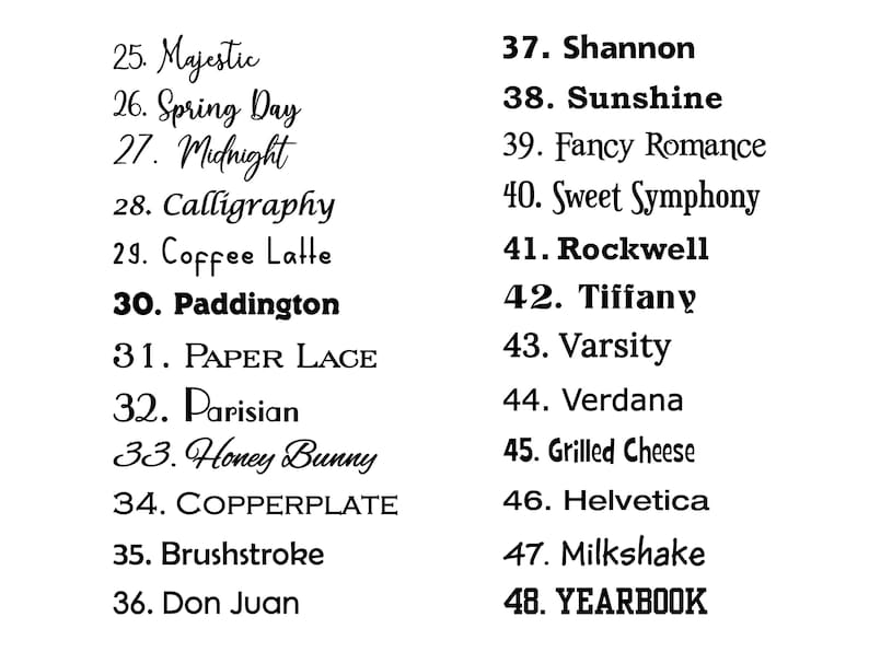 May include: A list of black text on a white background displaying font options numbered 25 through 48. The list includes names like Majestic, Spring Day, Midnight, Calligraphy, Coffee Latte, Paddington, Paper Lace, Parisian, Honey Bunny, Copperplate, Brushstroke, Don Juan, Shannon, Sunshine, Fancy Romance, Sweet Symphony, Rockwell, Tiffany, Varsity, Verdana, Grilled Cheese, Helvetica, Milkshake, and Yearbook.