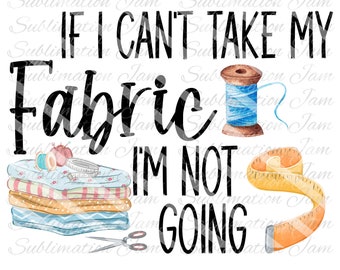 If I can't take my fabric I'm not going/sewing design/quilting design/sewing clipart/sublimation design/sublimation clipart/quilting clipart