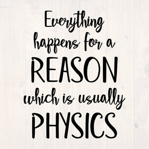 May include: Black and white text graphic that reads "Everything happens for a REASON which is usually PHYSICS".
