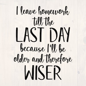 I leave homework till the last day because I&#39;ll be older and therefore wiser SVG is a funny shirt design