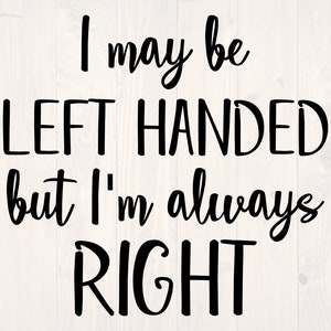 May include: Black and white text graphic that reads "I may be left handed but I'm always right".