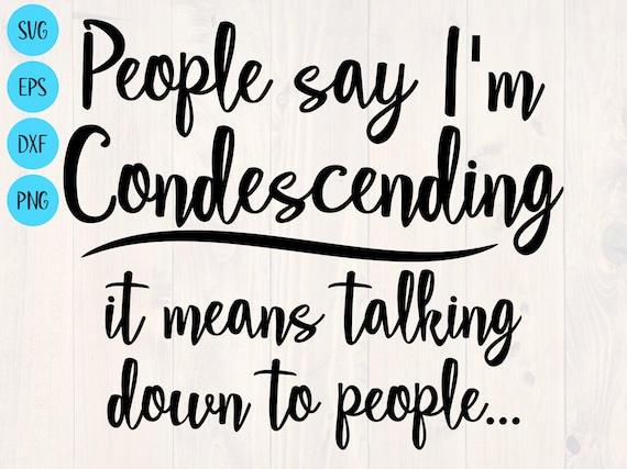 People Say I'm Condescending That Means I Talk Down People Say I'm Condescending That Means I Talk Down