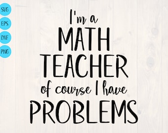 I'm a math teacher of course I have problems SVG is a funny shirt design