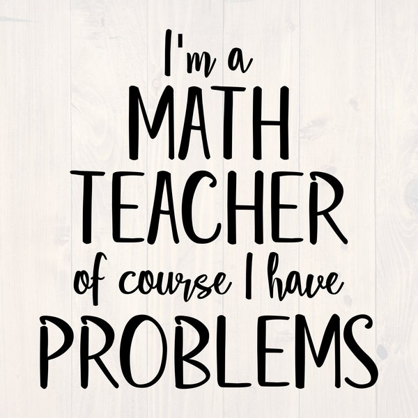 I'm a math teacher of course I have problems SVG is a funny shirt design