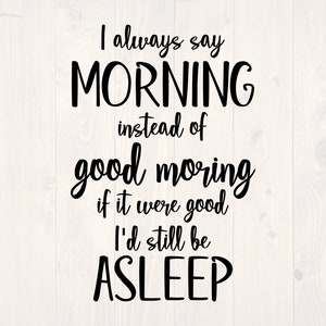 May include: Black and white text graphic that reads "I always say MORNING instead of good morning if it were good I'd still be ASLEEP".