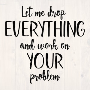 Let me drop everything and work on your problem SVG is a funny sarcastic shirt design