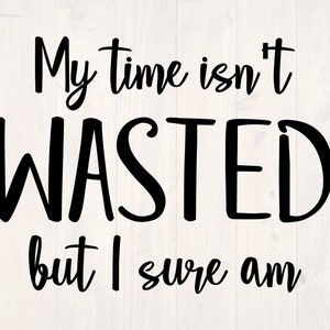 My time isn&#39;t wasted but I sure am SVG is a funny shirt design for people who like to drink