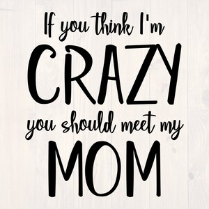 If you think im crazy you should meet my mom SVG is a funny shirt design