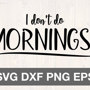 May include: Black and white text graphic that reads "I don't do mornings!" with a black line underneath the text. The text is in a handwritten style font. The graphic is on a white wood background. SVG, DXF, PNG, and EPS file formats are listed below the graphic.