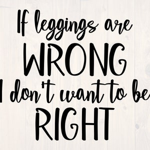May include: Black and white text graphic that reads "If leggings are wrong I don't want to be right."