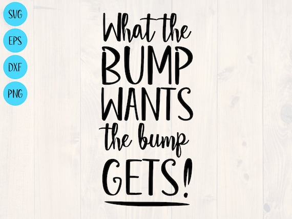 What the Bump Wants the Bump Gets Svg is the Perfect Shirt Design Any  Pregnancy. 