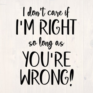 I don&#39;t care if I&#39;m right so long as you&#39;re wrong SVG is a funny shirt design