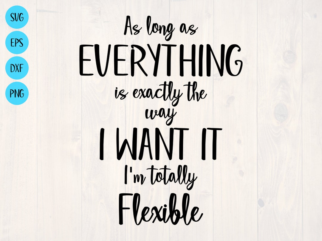 As Long as Everything is Exactly the Way I Want It I'm Totally Flexible ...