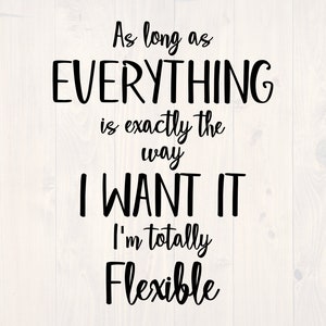 May include: Black and white text on a woodgrain background. The text reads: "As long as EVERYTHING is exactly the way I WANT IT I'm totally Flexible."