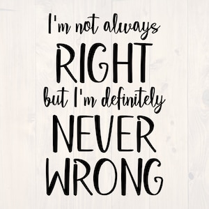 May include: Black and white text graphic that reads "I'm not always right but I'm definitely never wrong."